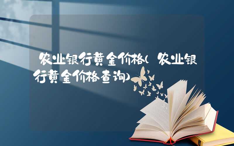 农业银行黄金价格（农业银行黄金价格查询）