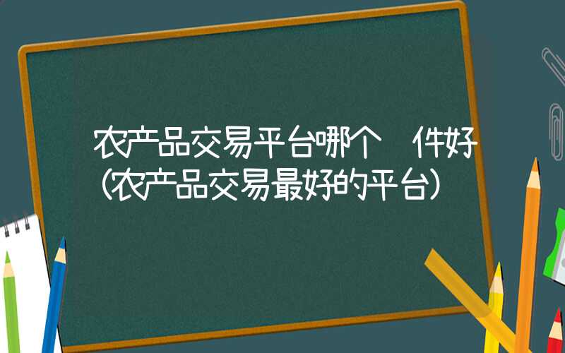 农产品交易平台哪个软件好（农产品交易最好的平台）