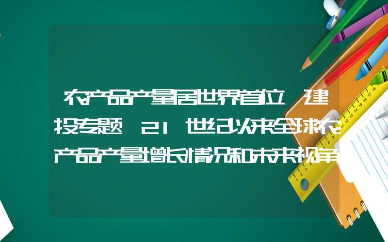 农产品产量居世界首位【建投专题】21世纪以来全球农产品产量增长情况和未来视角