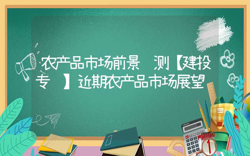 农产品市场前景预测【建投专题】近期农产品市场展望