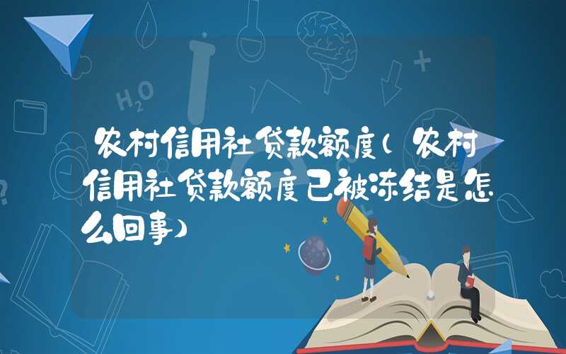 农村信用社贷款额度（农村信用社贷款额度已被冻结是怎么回事）