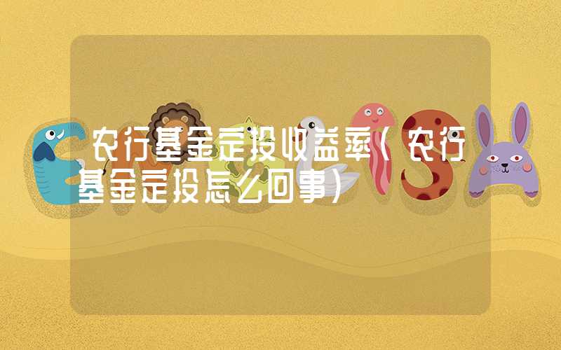 农行基金定投收益率（农行基金定投怎么回事）