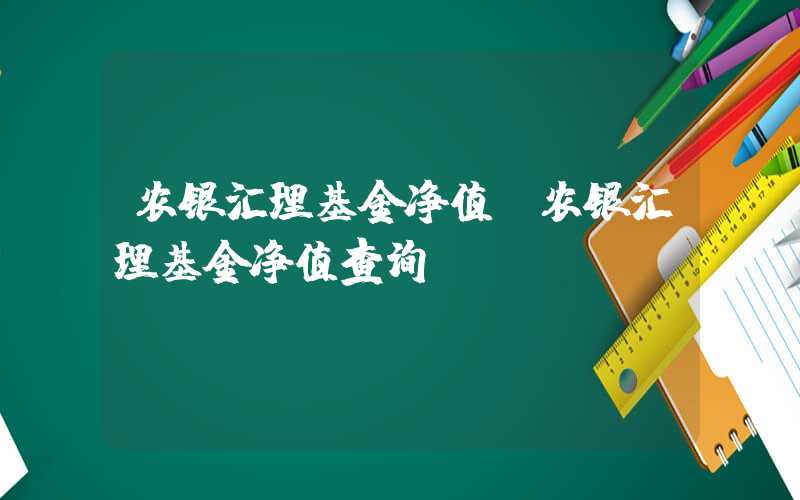 农银汇理基金净值（农银汇理基金净值查询）