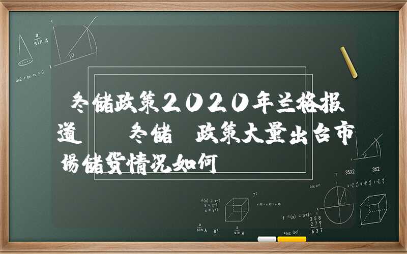 冬储政策2020年兰格报道：“冬储”政策大量出台市场储货情况如何？