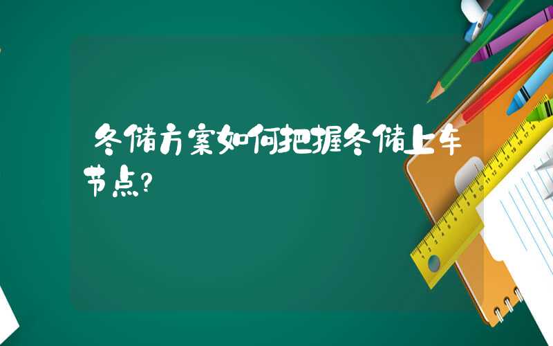 冬储方案如何把握冬储上车节点？