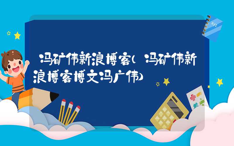 冯矿伟新浪博客（冯矿伟新浪博客博文冯广伟）