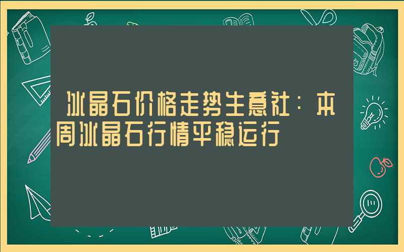 冰晶石价格走势生意社：本周冰晶石行情平稳运行