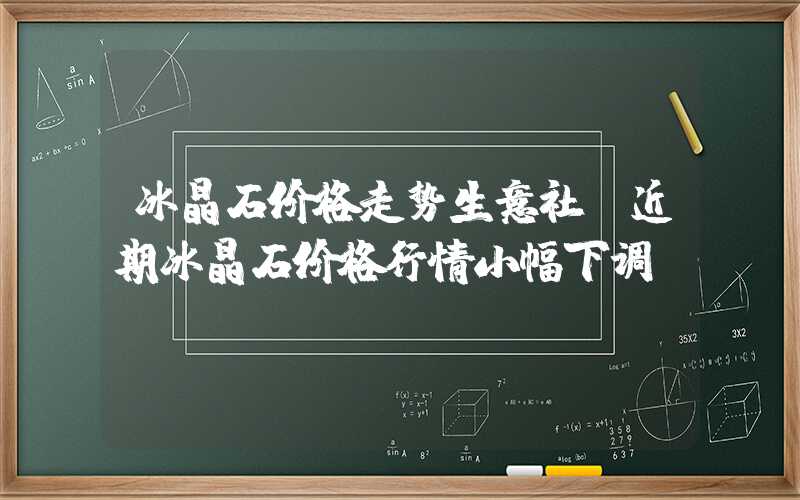 冰晶石价格走势生意社：近期冰晶石价格行情小幅下调