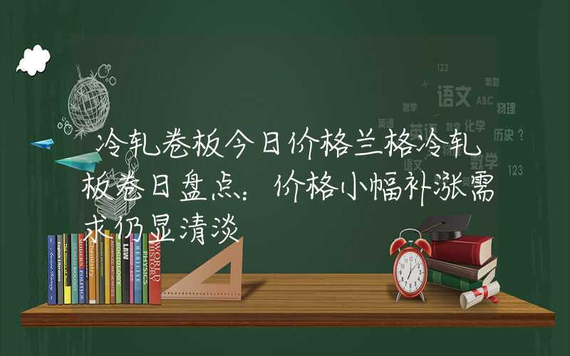 冷轧卷板今日价格兰格冷轧板卷日盘点：价格小幅补涨需求仍显清淡