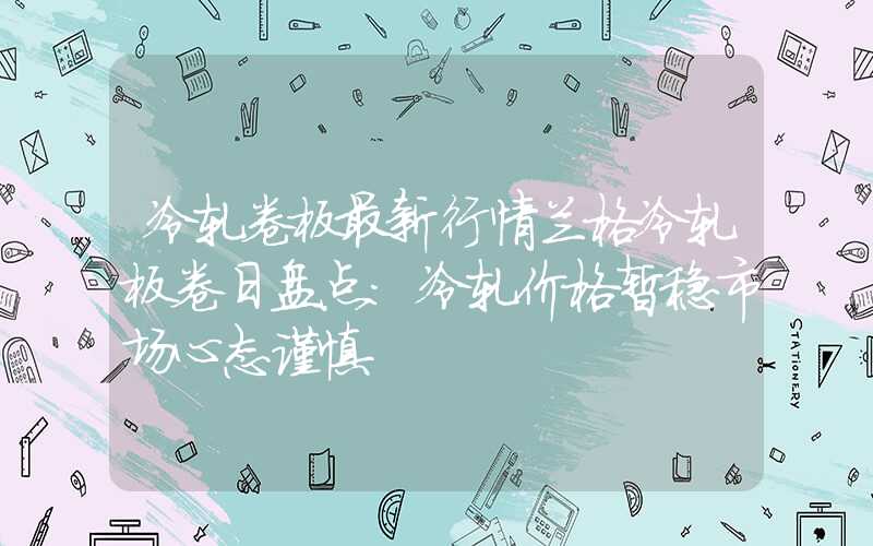 冷轧卷板最新行情兰格冷轧板卷日盘点：冷轧价格暂稳市场心态谨慎