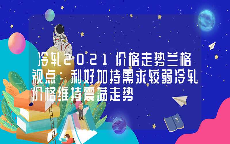 冷轧2021价格走势兰格视点：利好加持需求较弱冷轧价格维持震荡走势