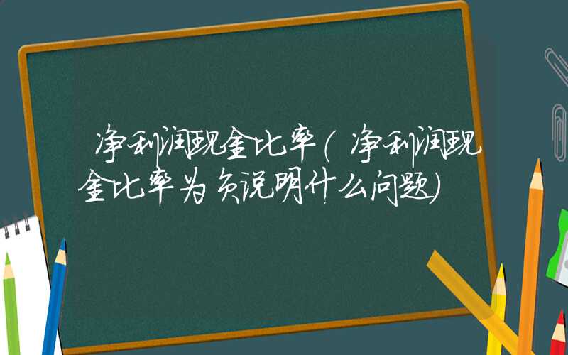 净利润现金比率（净利润现金比率为负说明什么问题）