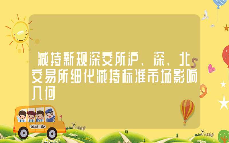 减持新规深交所沪、深、北交易所细化减持标准市场影响几何