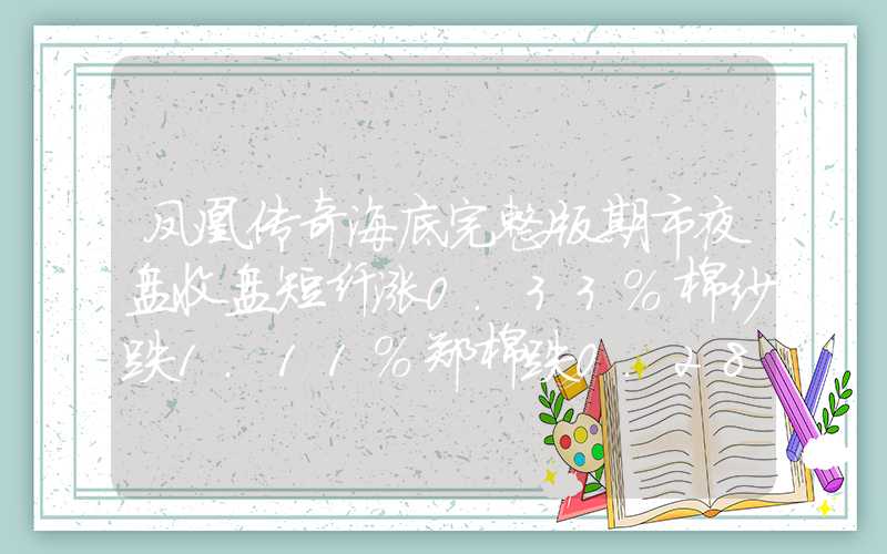 凤凰传奇海底完整版期市夜盘收盘短纤涨0.33%棉纱跌1.11%郑棉跌0.28%