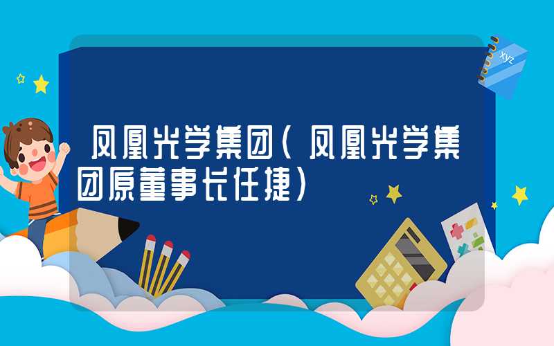 凤凰光学集团（凤凰光学集团原董事长任捷）