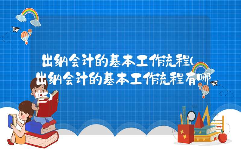 出纳会计的基本工作流程（出纳会计的基本工作流程有哪些）