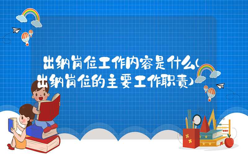 出纳岗位工作内容是什么（出纳岗位的主要工作职责）