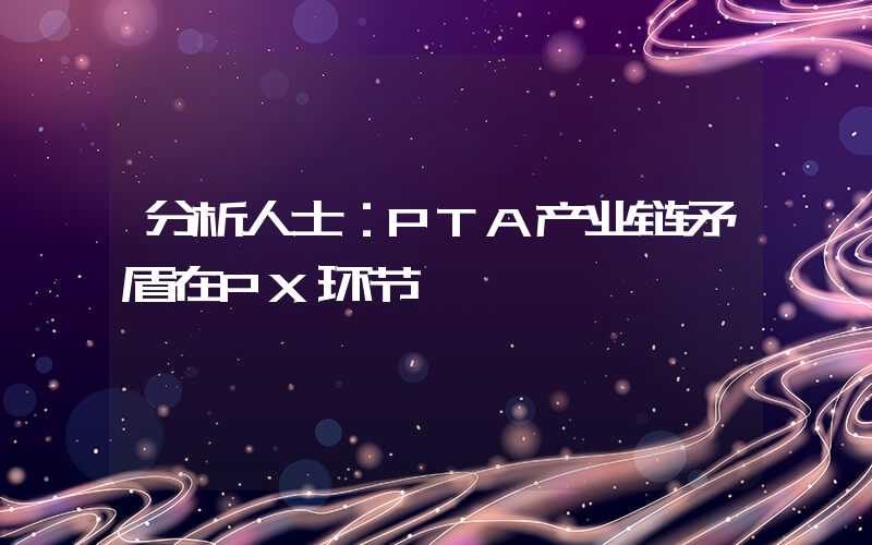 分析人士：PTA产业链矛盾在PX环节