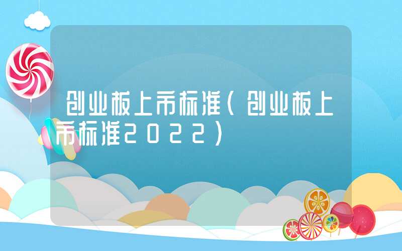 创业板上市标准（创业板上市标准2022）