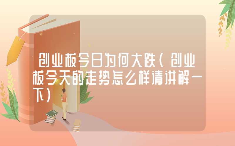 创业板今日为何大跌（创业板今天的走势怎么样请讲解一下）