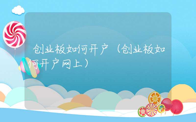 创业板如何开户（创业板如何开户网上）