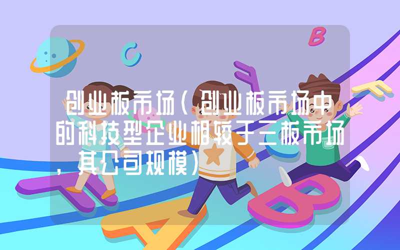 创业板市场（创业板市场中的科技型企业相较于三板市场,其公司规模）