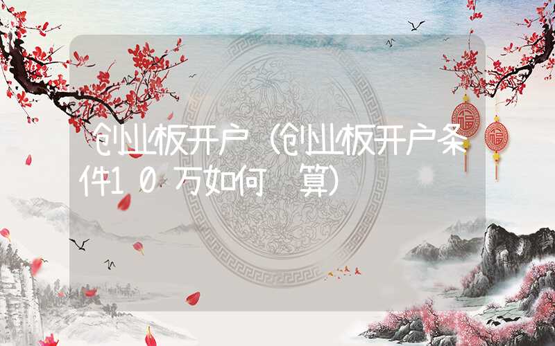 创业板开户（创业板开户条件10万如何计算）