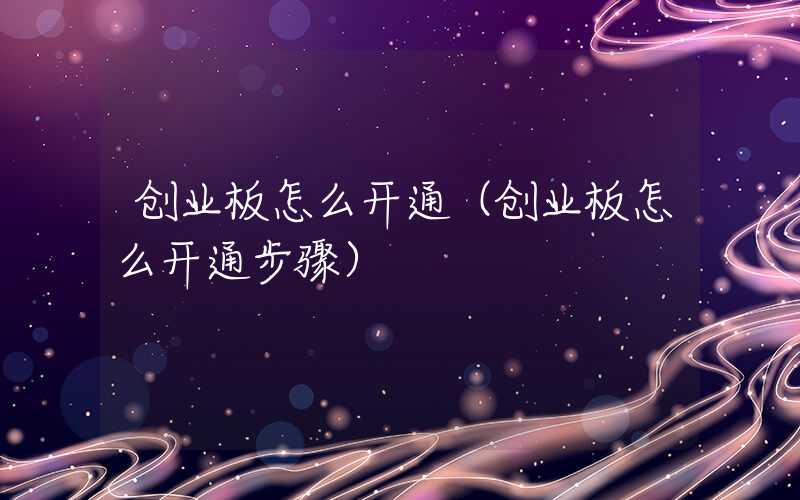 创业板怎么开通（创业板怎么开通步骤）