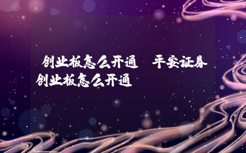 创业板怎么开通（平安证券创业板怎么开通）