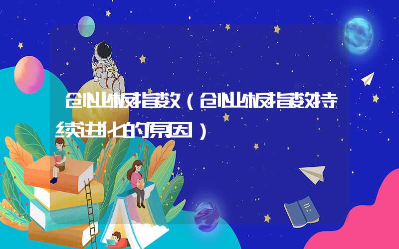 创业板指数（创业板指数持续进化的原因）