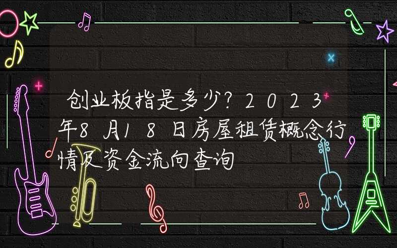 创业板指是多少？2023年8月18日房屋租赁概念行情及资金流向查询