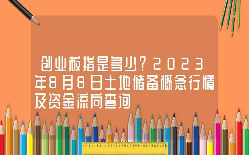 创业板指是多少？2023年8月8日土地储备概念行情及资金流向查询