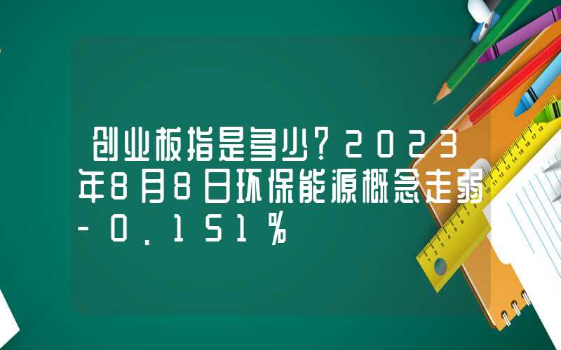 创业板指是多少？2023年8月8日环保能源概念走弱-0.151%