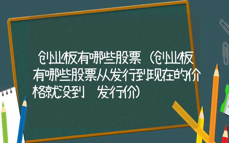 创业板有哪些股票（创业板有哪些股票从发行到现在的价格就没到过发行价）