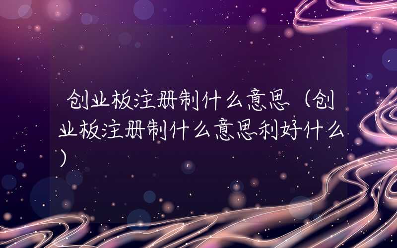 创业板注册制什么意思（创业板注册制什么意思利好什么）