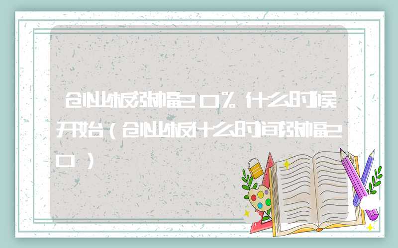 创业板涨幅20%什么时候开始（创业板什么时间涨幅20）