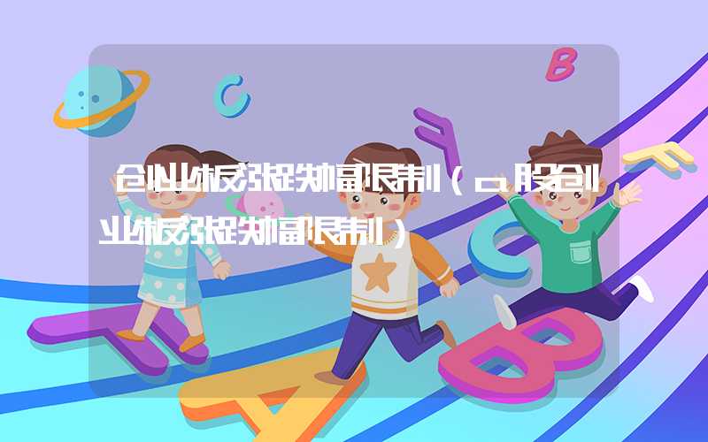 创业板涨跌幅限制（a股创业板涨跌幅限制）