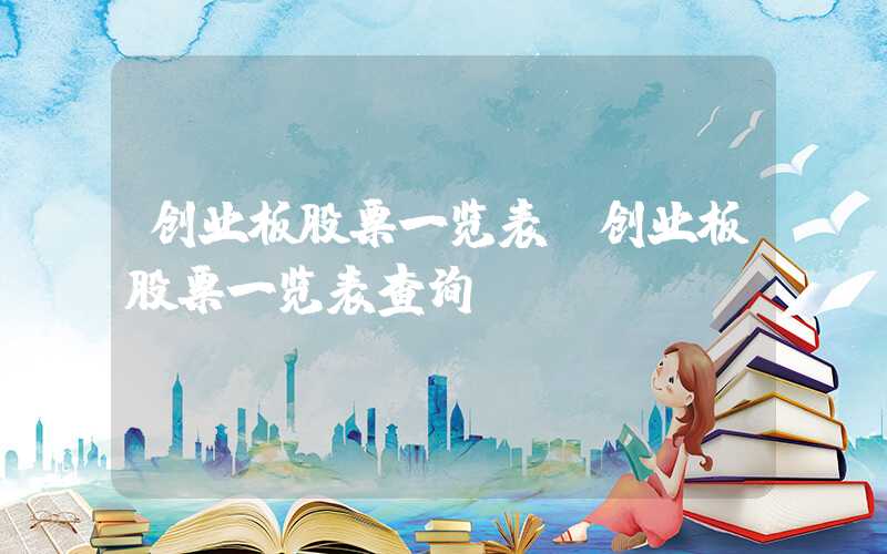 创业板股票一览表（创业板股票一览表查询）