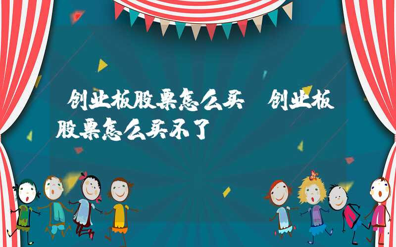 创业板股票怎么买（创业板股票怎么买不了）