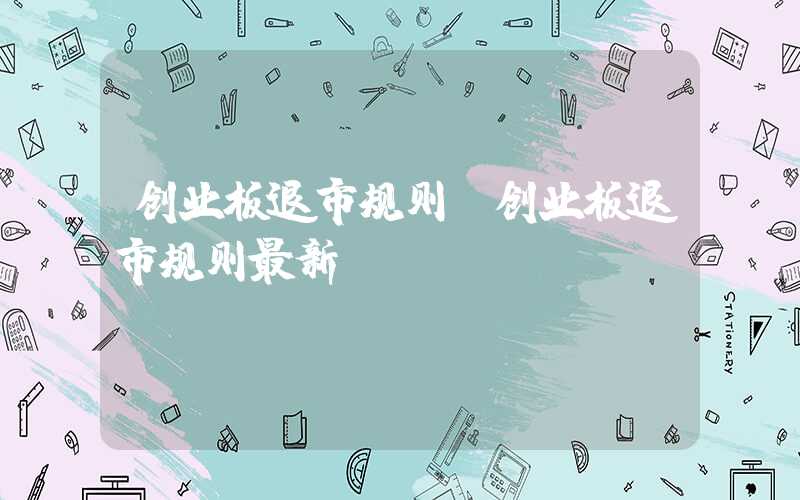 创业板退市规则（创业板退市规则最新）