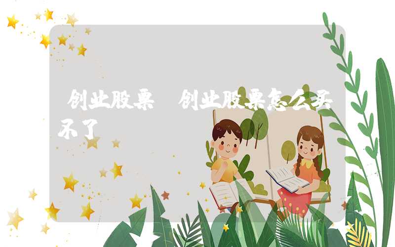 创业股票（创业股票怎么买不了）