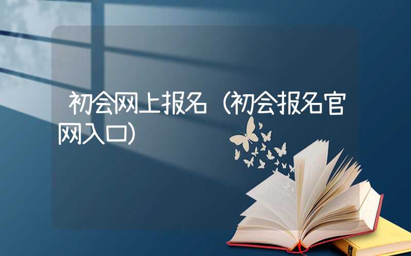 初会网上报名（初会报名官网入口）