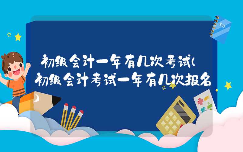 初级会计一年有几次考试（初级会计考试一年有几次报名）