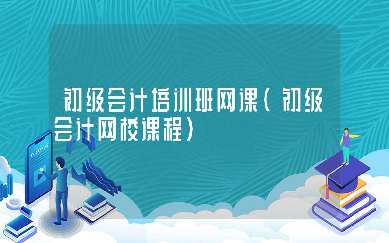 初级会计培训班网课（初级会计网校课程）