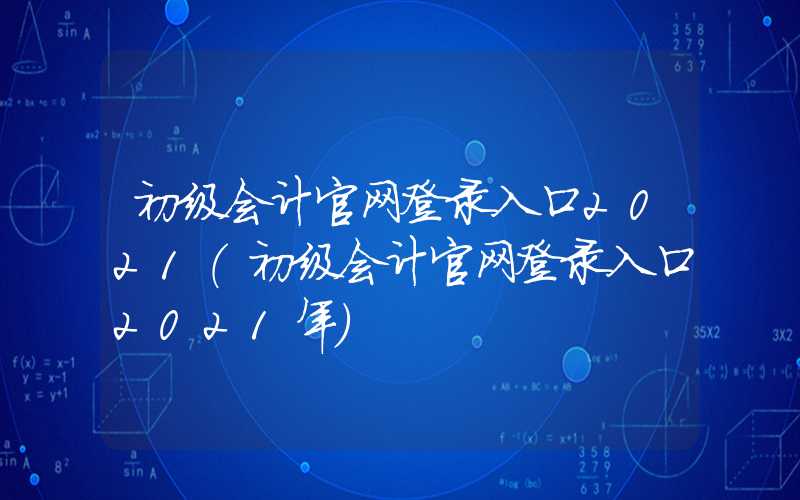 初级会计官网登录入口2021（初级会计官网登录入口2021年）