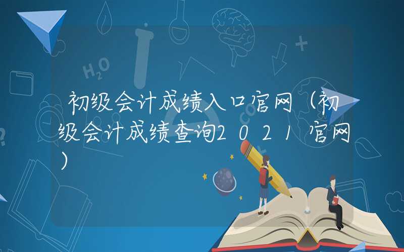 初级会计成绩入口官网（初级会计成绩查询2021官网）