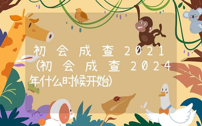 初级会计成绩查询2021（初级会计成绩查询2024年什么时候开始）