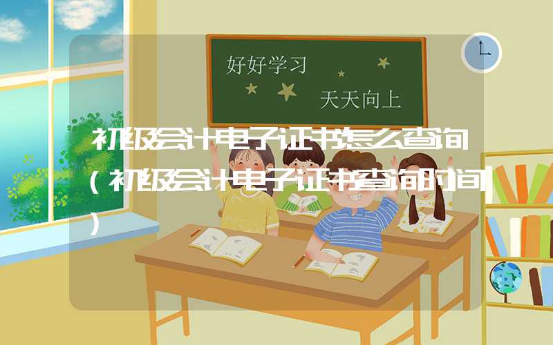 初级会计电子证书怎么查询（初级会计电子证书查询时间）