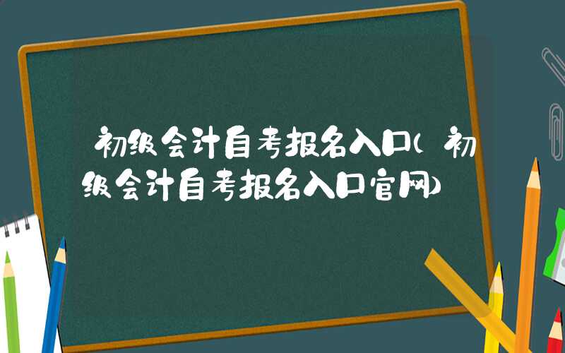 初级会计自考报名入口（初级会计自考报名入口官网）