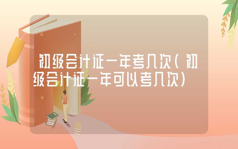 初级会计证一年考几次（初级会计证一年可以考几次）